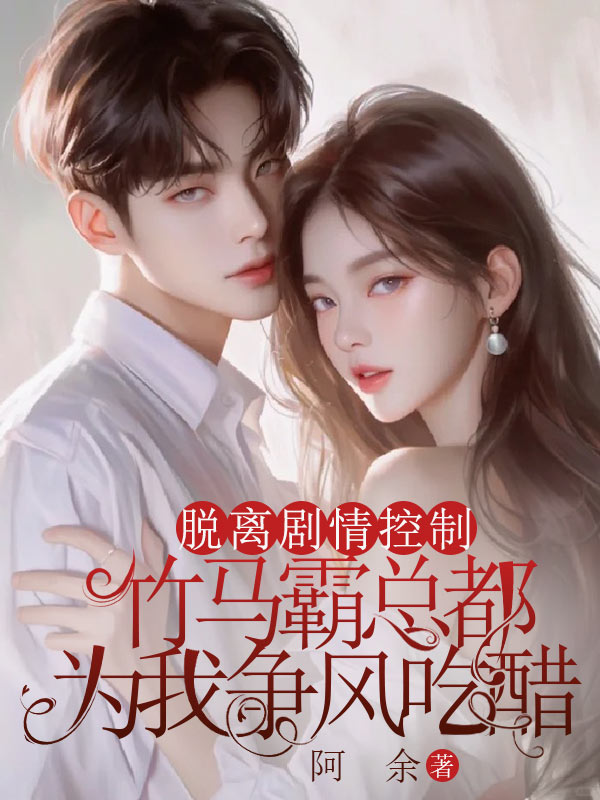 脱离剧情控制后，竹马霸总都为我争风吃醋