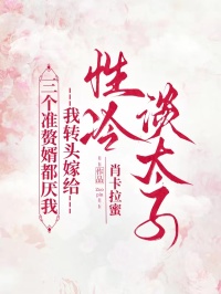 三个准赘婿都厌我，我转头嫁给性冷淡太子