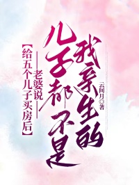 给五个儿子买房后，老婆说儿子都不是我亲生的
